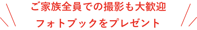 ご家族全員での撮影も大歓迎！フォトブックプレゼント
